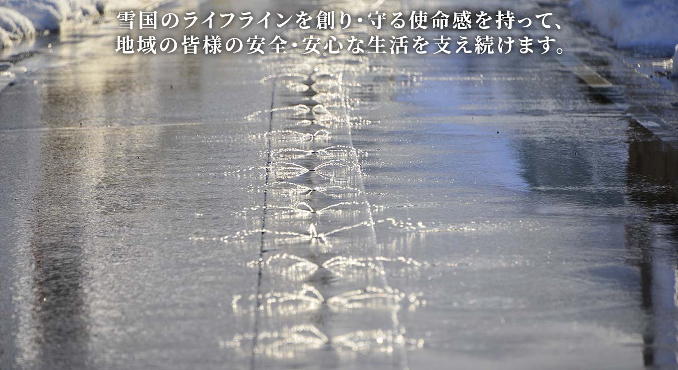 雪国のライフラインを創り・守る使命感を持って、地域の皆様の安全・安心な生活を支え続けます。
